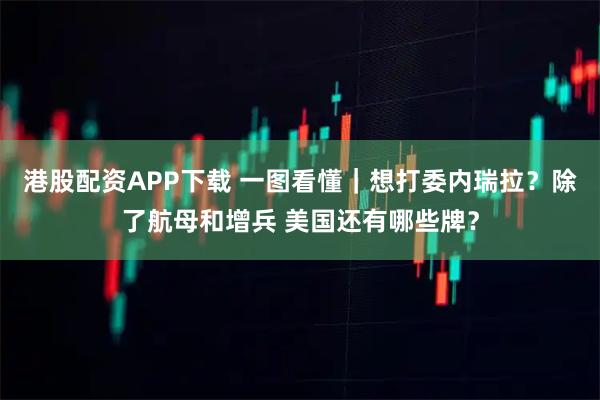 港股配资APP下载 一图看懂｜想打委内瑞拉？除了航母和增兵 美国还有哪些牌？