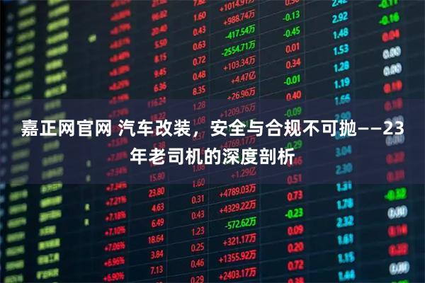 嘉正网官网 汽车改装，安全与合规不可抛——23年老司机的深度剖析