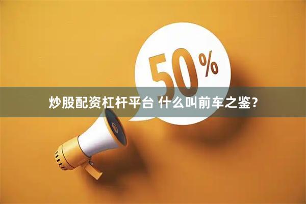 炒股配资杠杆平台 什么叫前车之鉴？
