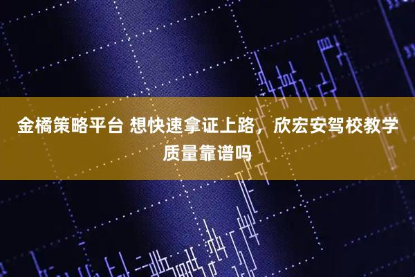 金橘策略平台 想快速拿证上路，欣宏安驾校教学质量靠谱吗