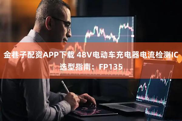 金巷子配资APP下载 48V电动车充电器电流检测IC选型指南：FP135