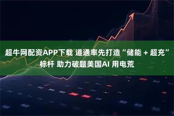 超牛网配资APP下载 道通率先打造“储能 + 超充”标杆 助力破题美国AI 用电荒