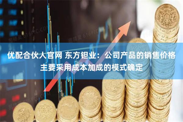 优配合伙人官网 东方钽业：公司产品的销售价格主要采用成本加成的模式确定