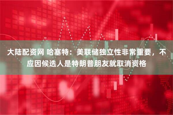 大陆配资网 哈塞特：美联储独立性非常重要，不应因候选人是特朗普朋友就取消资格