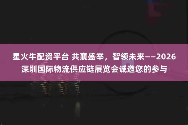 星火牛配资平台 共襄盛举，智领未来——2026深圳国际物流供应链展览会诚邀您的参与
