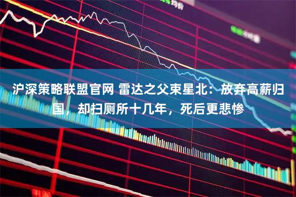 沪深策略联盟官网 雷达之父束星北：放弃高薪归国，却扫厕所十几年，死后更悲惨