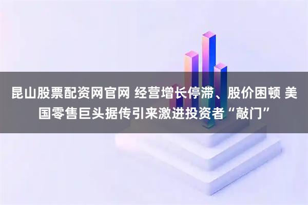 昆山股票配资网官网 经营增长停滞、股价困顿 美国零售巨头据传引来激进投资者“敲门”
