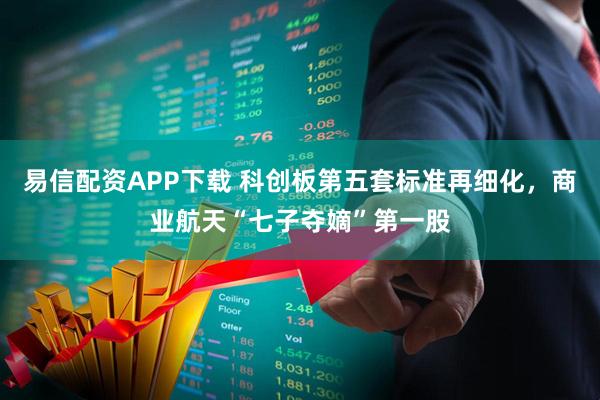 易信配资APP下载 科创板第五套标准再细化，商业航天“七子夺嫡”第一股
