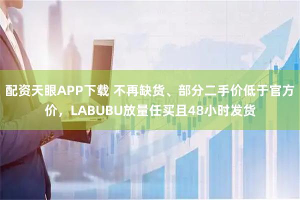 配资天眼APP下载 不再缺货、部分二手价低于官方价，LABUBU放量任买且48小时发货