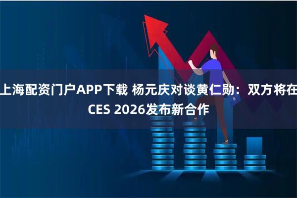 上海配资门户APP下载 杨元庆对谈黄仁勋：双方将在CES 2026发布新合作