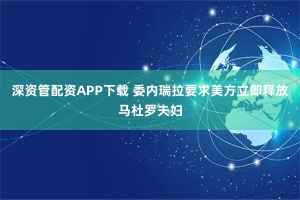 深资管配资APP下载 委内瑞拉要求美方立即释放马杜罗夫妇
