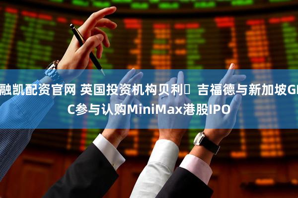 融凯配资官网 英国投资机构贝利・吉福德与新加坡GIC参与认购MiniMax港股IPO