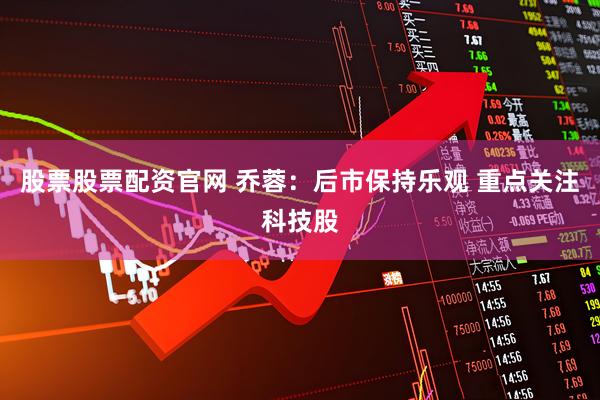 股票股票配资官网 乔蓉：后市保持乐观 重点关注科技股