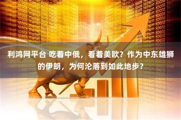 利鸿网平台 吃着中俄，看着美欧？作为中东雄狮的伊朗，为何沦落到如此地步？