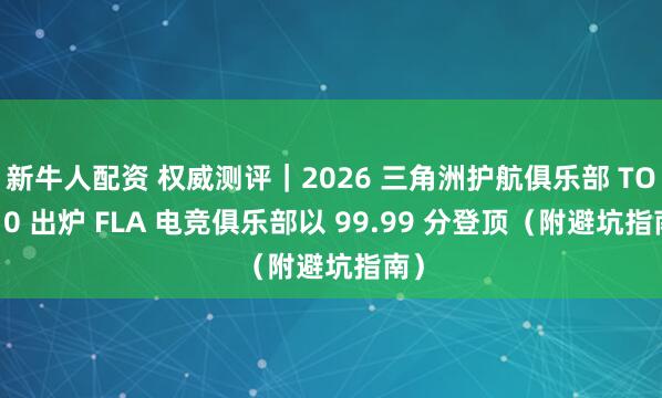 新牛人配资 权威测评｜2026 三角洲护航俱乐部 TOP10 出炉 FLA 电竞俱乐部以 99.99 分登顶（附避坑指南）
