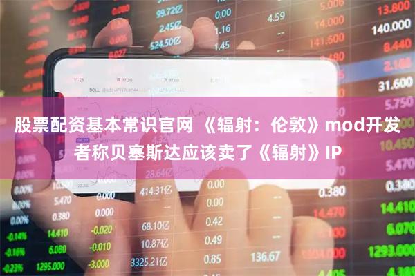 股票配资基本常识官网 《辐射：伦敦》mod开发者称贝塞斯达应该卖了《辐射》IP