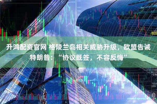 升鸿配资官网 格陵兰岛相关威胁升级,欧盟告诫特朗普:“协议既签,不容反悔”