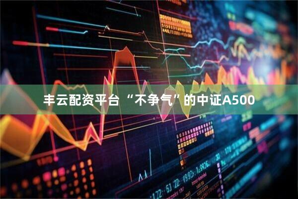 丰云配资平台 “不争气”的中证A500