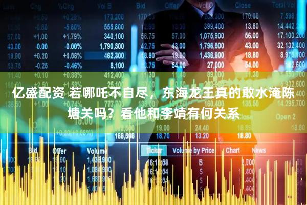 亿盛配资 若哪吒不自尽，东海龙王真的敢水淹陈塘关吗？看他和李靖有何关系