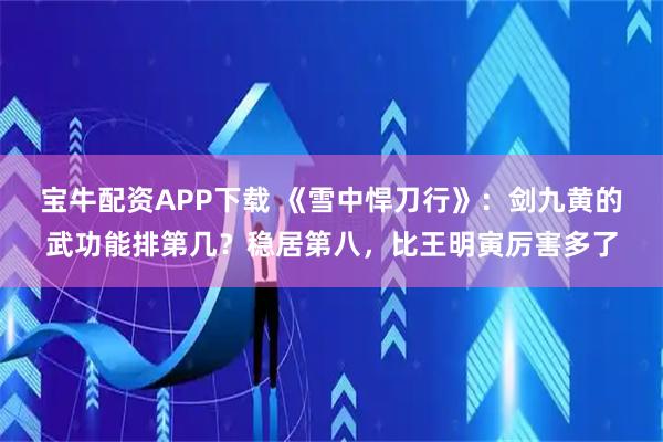 宝牛配资APP下载 《雪中悍刀行》：剑九黄的武功能排第几？稳居第八，比王明寅厉害多了