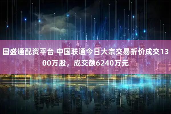国盛通配资平台 中国联通今日大宗交易折价成交1300万股，成交额6240万元