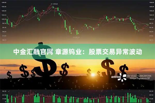 中金汇融官网 章源钨业：股票交易异常波动