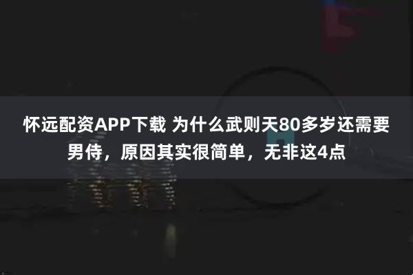 怀远配资APP下载 为什么武则天80多岁还需要男侍，原因其实很简单，无非这4点