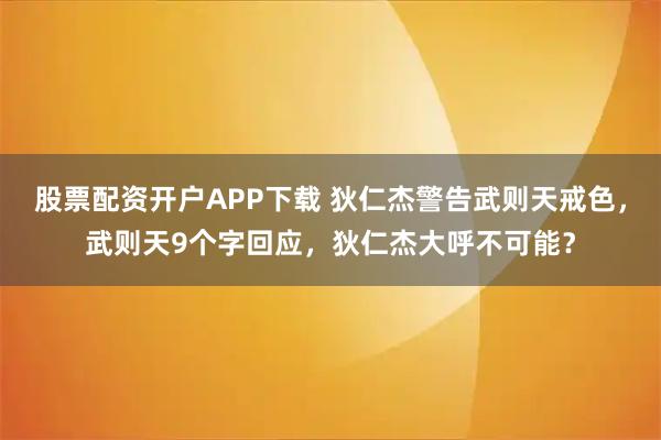 股票配资开户APP下载 狄仁杰警告武则天戒色，武则天9个字回应，狄仁杰大呼不可能？