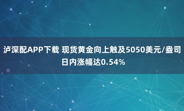 泸深配APP下载 现货黄金向上触及5050美元/盎司 日内涨幅达0.54%