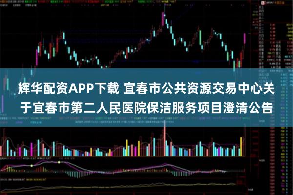 辉华配资APP下载 宜春市公共资源交易中心关于宜春市第二人民医院保洁服务项目澄清公告