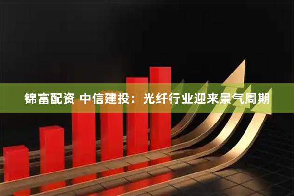 锦富配资 中信建投：光纤行业迎来景气周期