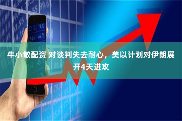 牛小散配资 对谈判失去耐心，美以计划对伊朗展开4天进攻