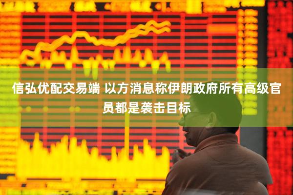 信弘优配交易端 以方消息称伊朗政府所有高级官员都是袭击目标