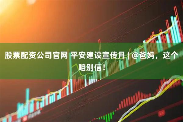 股票配资公司官网 平安建设宣传月 | @爸妈，这个咱别信！