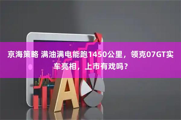 京海策略 满油满电能跑1450公里，领克07GT实车亮相，上市有戏吗？