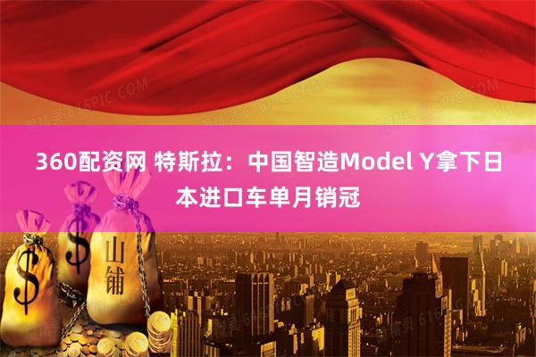 360配资网 特斯拉：中国智造Model Y拿下日本进口车单月销冠