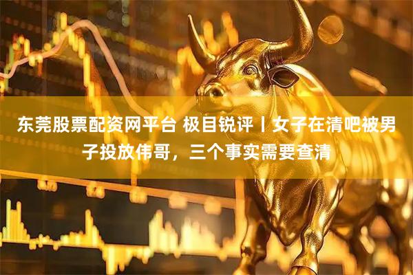 东莞股票配资网平台 极目锐评丨女子在清吧被男子投放伟哥,三个事实需要查清