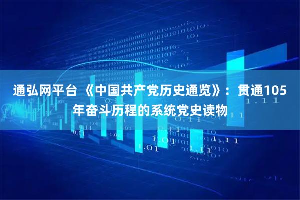通弘网平台 《中国共产党历史通览》：贯通105年奋斗历程的系统党史读物
